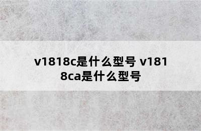 v1818c是什么型号 v1818ca是什么型号